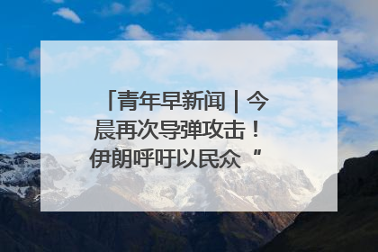 青年早新闻｜今晨再次导弹攻击！伊朗呼吁以民众“勿作人肉盾牌”